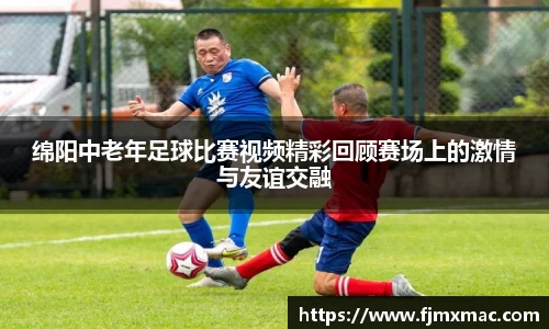 绵阳中老年足球比赛视频精彩回顾赛场上的激情与友谊交融